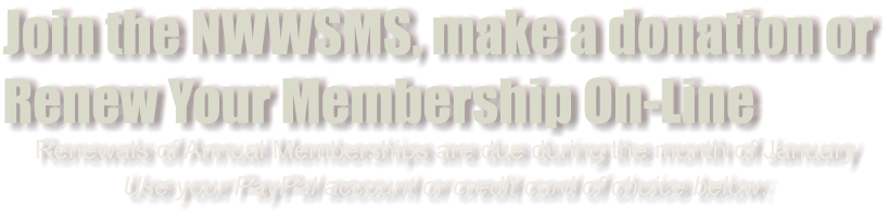 Join the NWWSMS, make a donation or Renew Your Membership On-Line Renewals of Annual Memberships are due during the month of January Use your PayPal account or credit card of choice below: